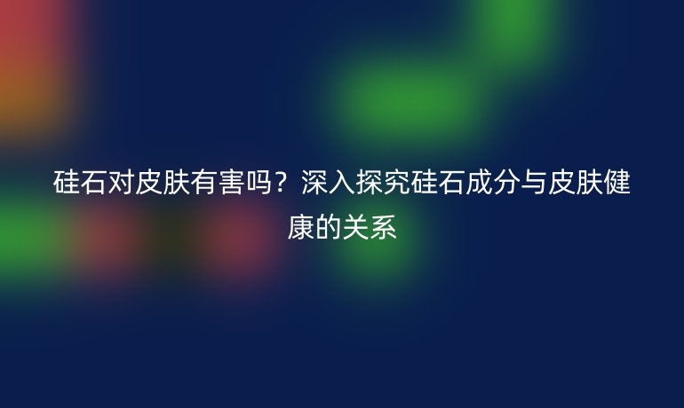 硅石对皮肤有害吗?深入探究硅石成分与皮肤健康的关系