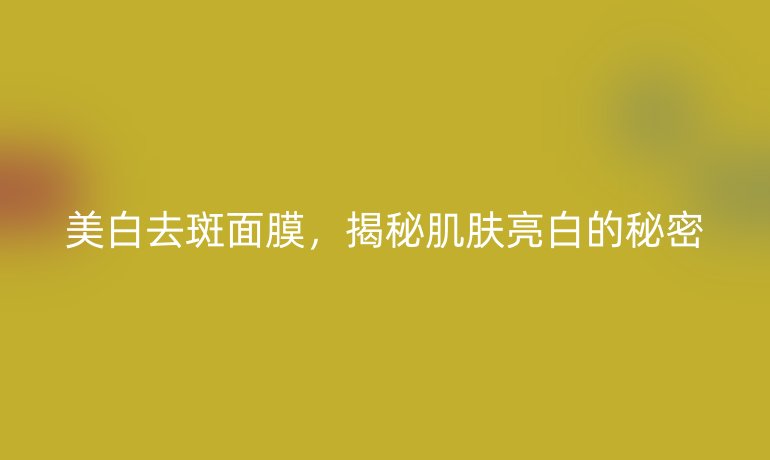 美白去斑面膜,揭秘肌肤亮白的秘密