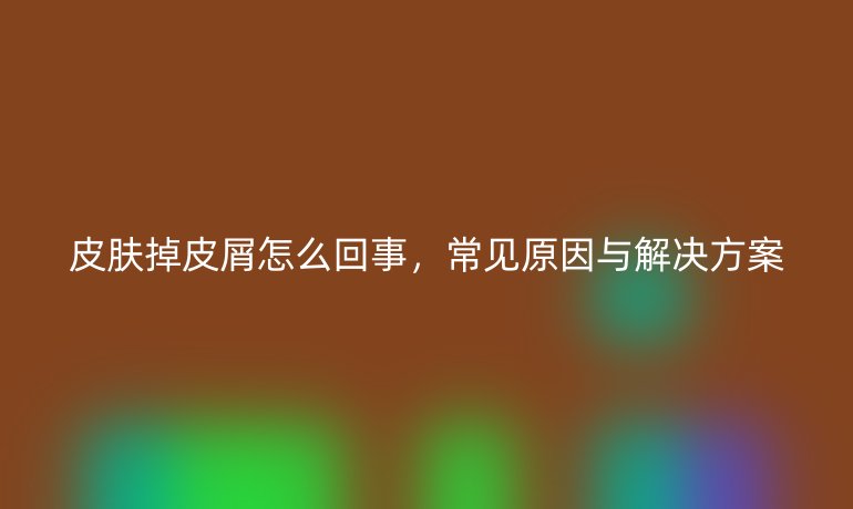 皮肤掉皮屑怎么回事，常见原因与解决方案