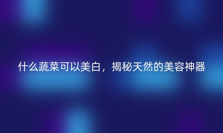 什么蔬菜可以美白，揭秘天然的美容神器