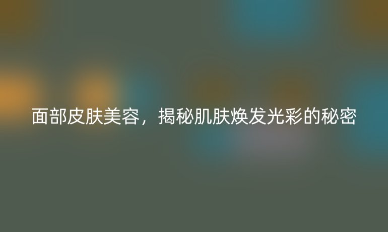 面部皮肤美容,揭秘肌肤焕发光彩的秘密