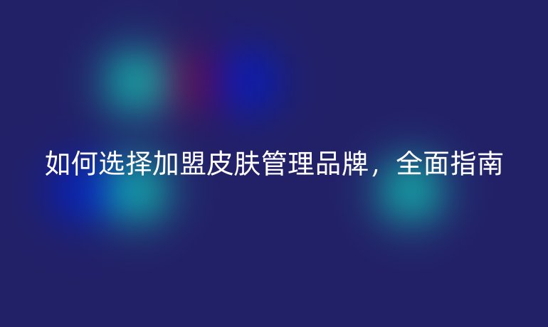 如何选择加盟皮肤管理品牌,全面指南