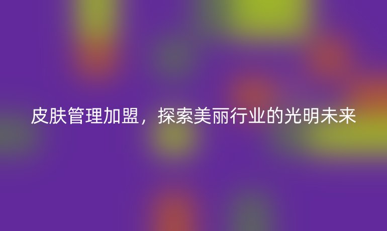 皮肤管理加盟,探索美丽行业的光明未来