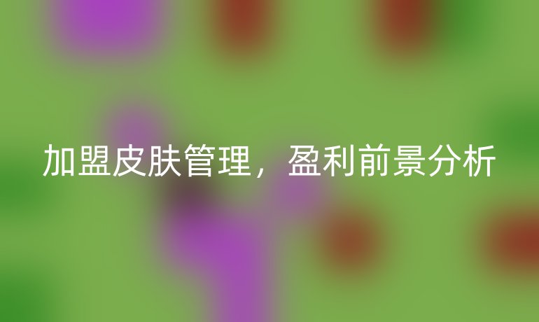 加盟皮肤管理,盈利前景分析