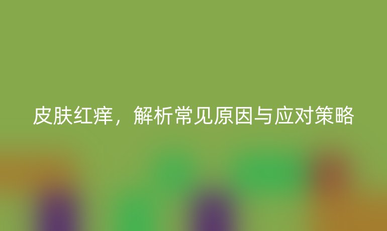 皮肤红痒,解析常见原因与应对策略