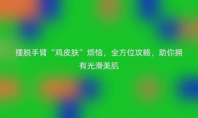摆脱手臂“鸡皮肤”烦恼,全方位攻略,助你拥有光滑美肌