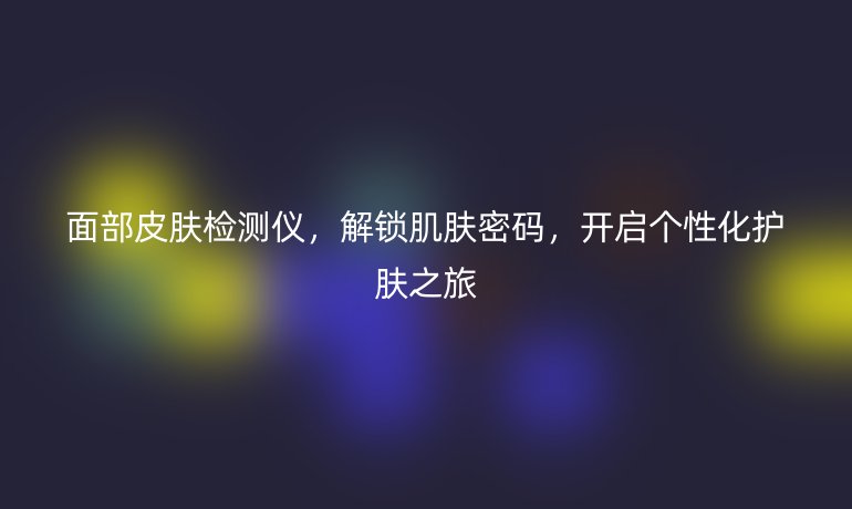 面部皮肤检测仪，解锁肌肤密码，开启个性化护肤之旅