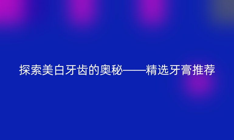 探索美白牙齿的奥秘——精选牙膏推荐