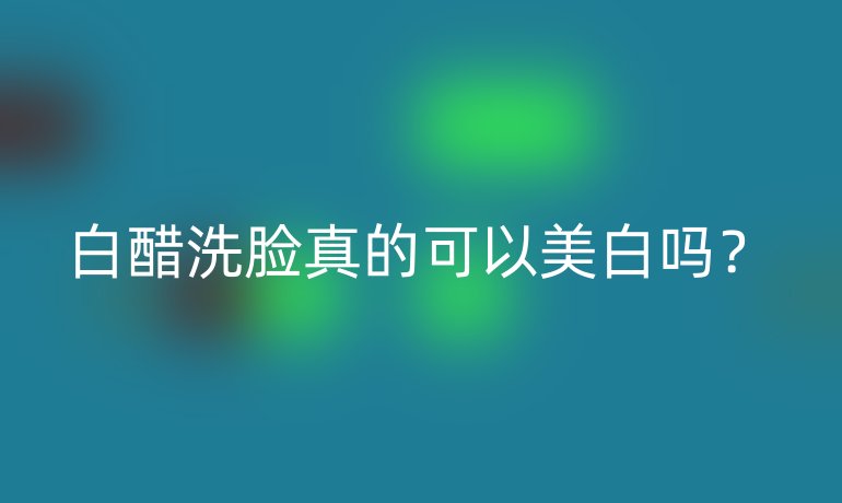白醋洗脸真的可以美白吗?