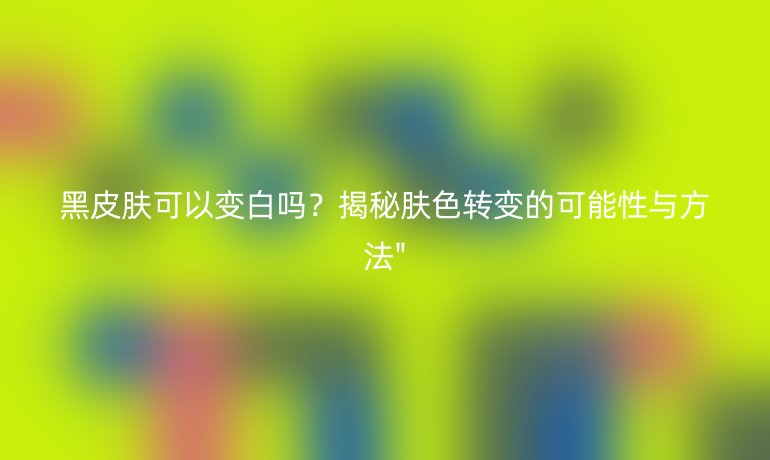 黑皮肤可以变白吗?揭秘肤色转变的可能性与方法
