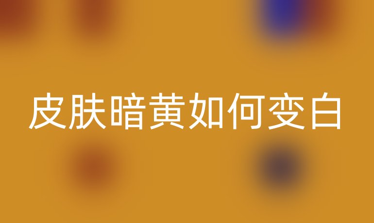 皮肤暗黄如何变白