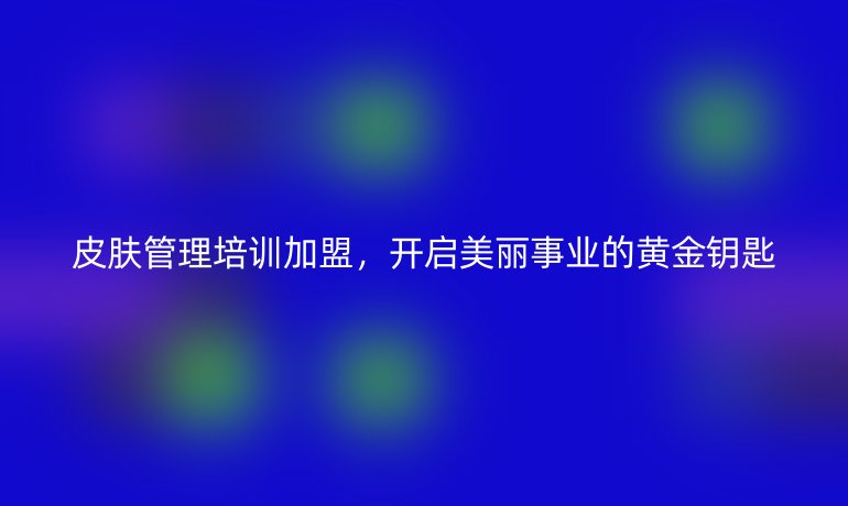 皮肤管理培训加盟，开启美丽事业的黄金钥匙