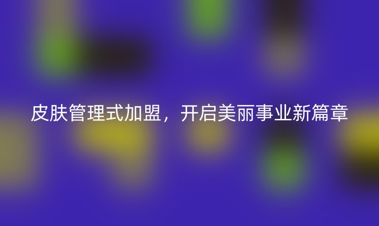 皮肤管理式加盟，开启美丽事业新篇章