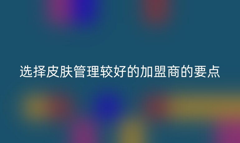 选择皮肤管理较好的加盟商的要点