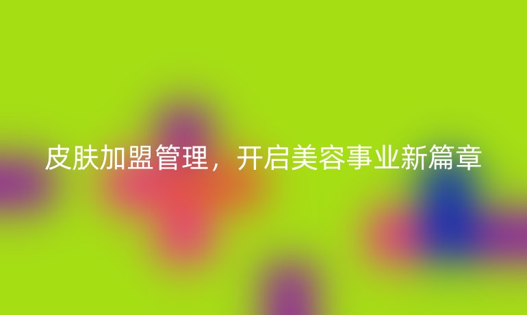 皮肤加盟管理，开启美容事业新篇章