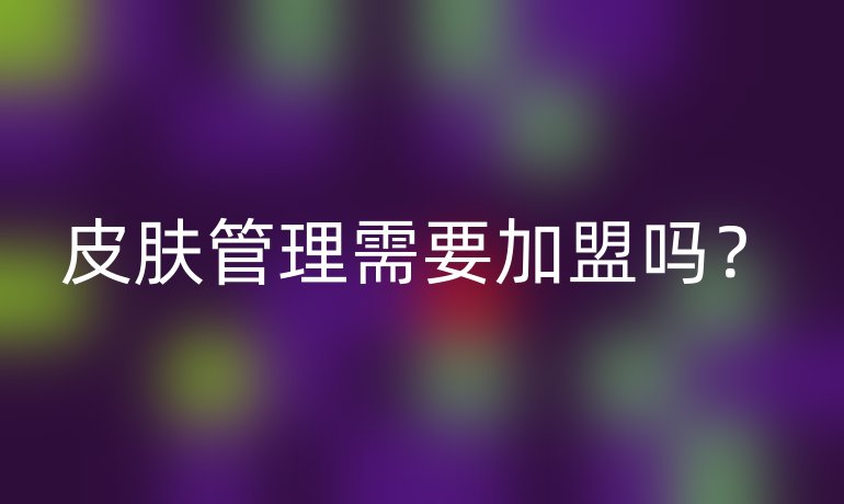 皮肤管理需要加盟吗？