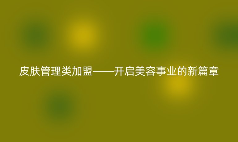 皮肤管理类加盟——开启美容事业的新篇章