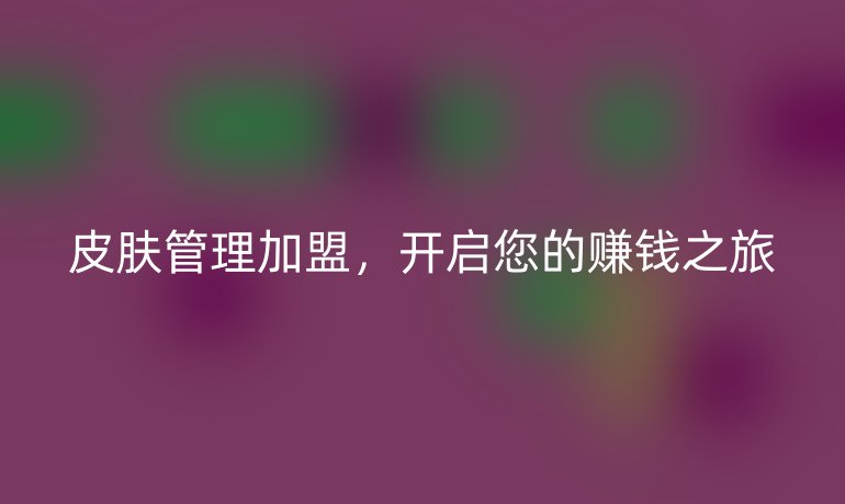 皮肤管理加盟，开启您的赚钱之旅