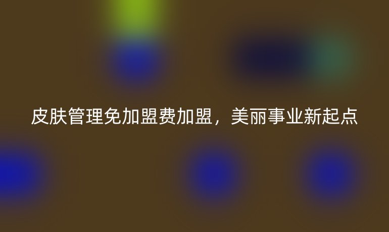 皮肤管理免加盟费加盟，美丽事业新起点
