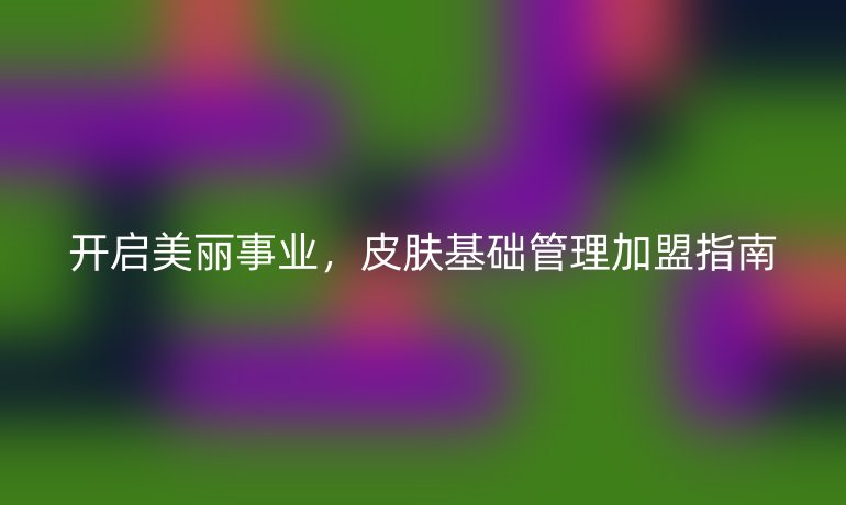 开启美丽事业，皮肤基础管理加盟指南