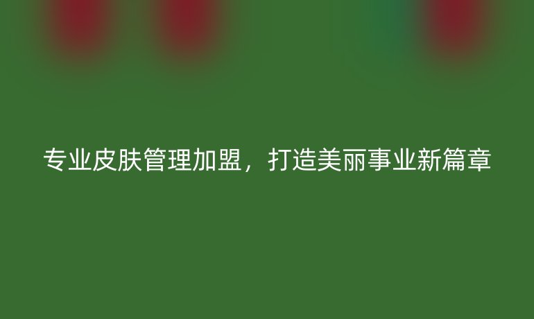 专业皮肤管理加盟，打造美丽事业新篇章
