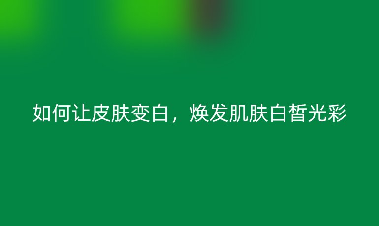 如何让皮肤变白，焕发肌肤白皙光彩