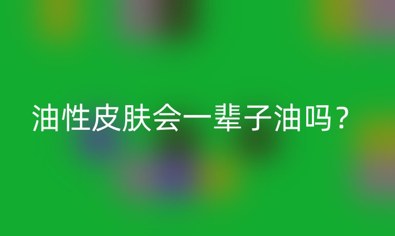 油性皮肤会一辈子油吗？