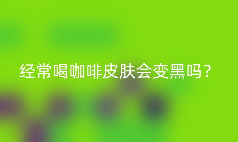 经常喝咖啡皮肤会变黑吗？