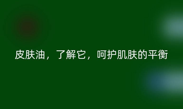 皮肤油，了解它，呵护肌肤的平衡