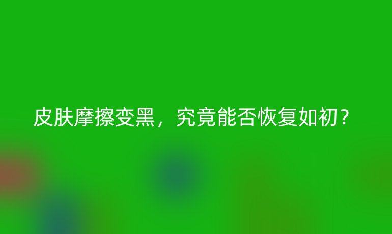 皮肤摩擦变黑，究竟能否恢复如初？