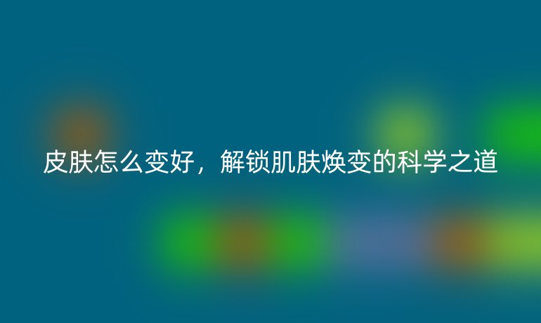 皮肤怎么变好，解锁肌肤焕变的科学之道