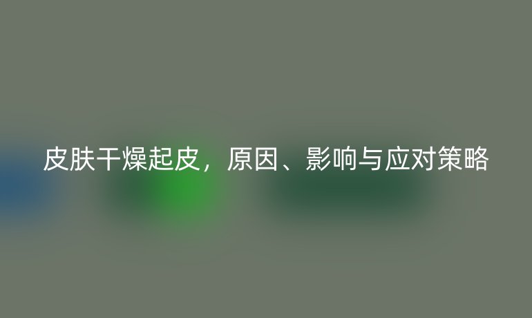 皮肤干燥起皮，原因、影响与应对策略