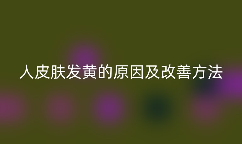 人皮肤发黄的原因及改善方法