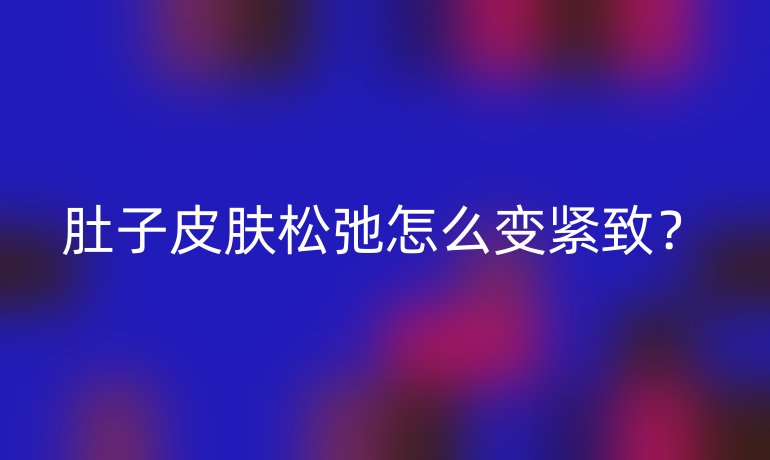 肚子皮肤松弛怎么变紧致？