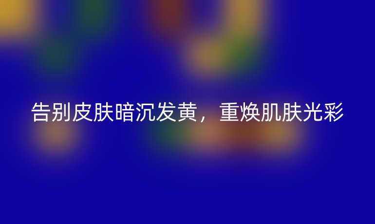 告别皮肤暗沉发黄，重焕肌肤光彩