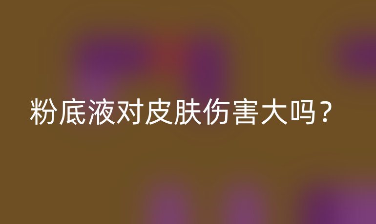 粉底液对皮肤伤害大吗？