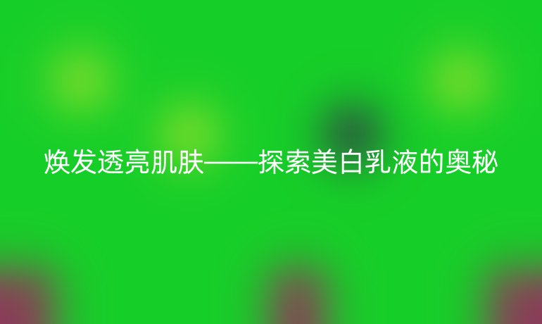 焕发透亮肌肤——探索美白乳液的奥秘
