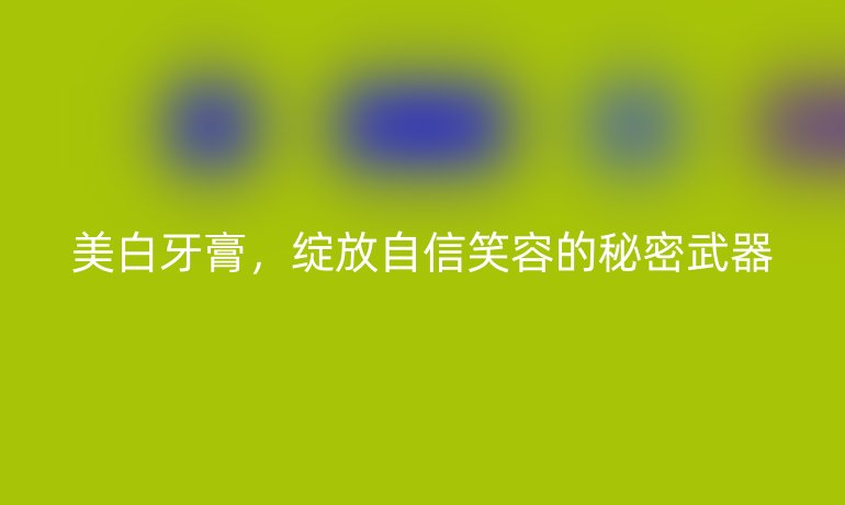 美白牙膏，绽放自信笑容的秘密武器