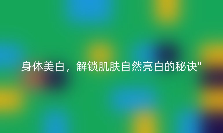 身体美白，解锁肌肤自然亮白的秘诀