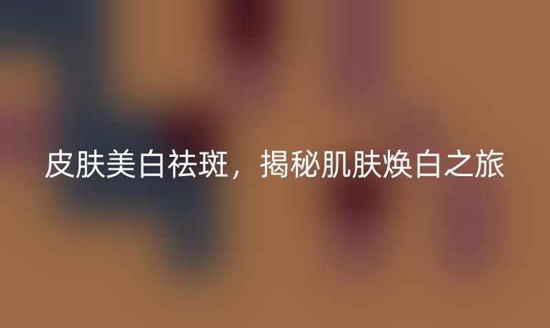 皮肤美白祛斑,揭秘肌肤焕白之旅