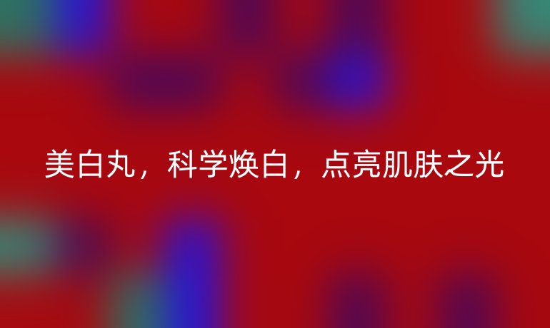 美白丸，科学焕白，点亮肌肤之光