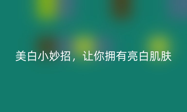 美白小妙招，让你拥有亮白肌肤