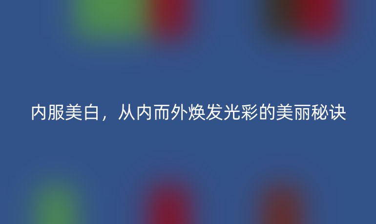 内服美白，从内而外焕发光彩的美丽秘诀