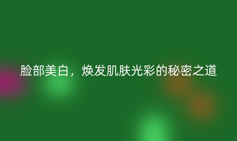 脸部美白，焕发肌肤光彩的秘密之道