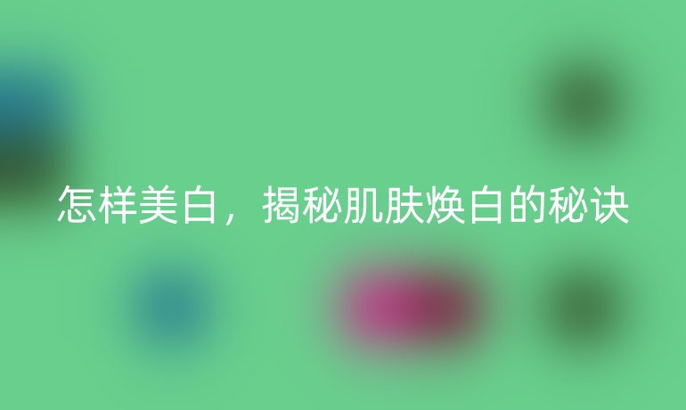 怎样美白，揭秘肌肤焕白的秘诀