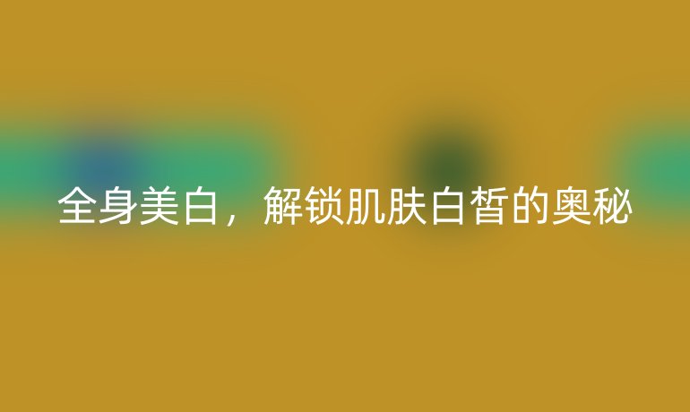全身美白，解锁肌肤白皙的奥秘