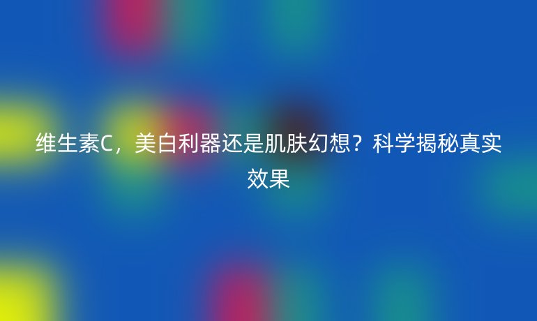 维生素C,美白利器还是肌肤幻想?科学揭秘真实效果