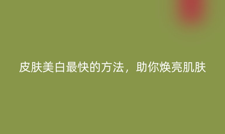 皮肤美白最快的方法，助你焕亮肌肤