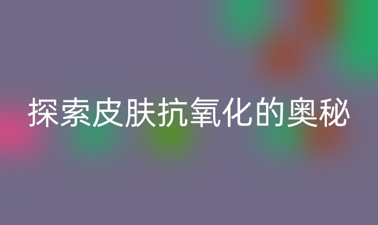 探索皮肤抗氧化的奥秘