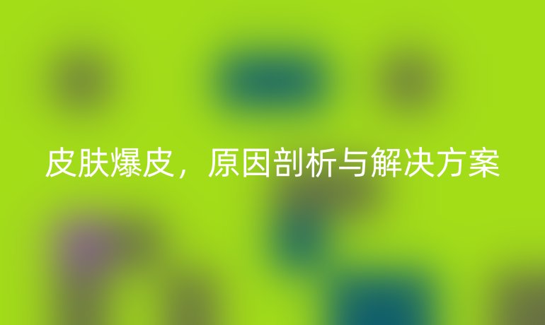 皮肤爆皮,原因剖析与解决方案